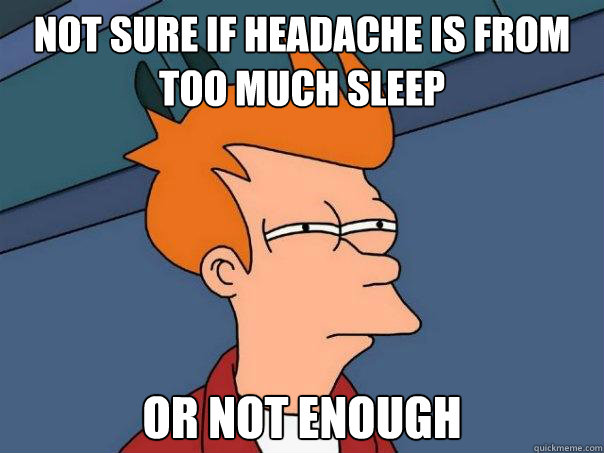 Not sure if headache is from too much sleep Or not enough - Not sure if headache is from too much sleep Or not enough  Futurama Fry