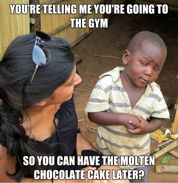 you're telling me you're going to the gym so you can have the molten chocolate cake later?  Skeptical Third World Kid