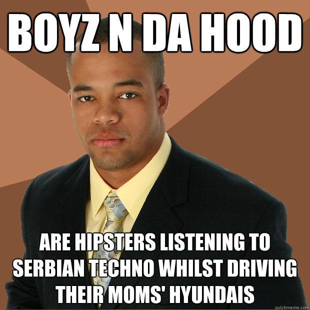 boyz n da hood are hipsters listening to serbian techno whilst driving their moms' hyundais  Successful Black Man