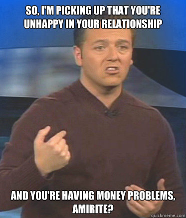 So, I'm picking up that you're unhappy in your relationship and you're having money problems, amirite?  John Edward
