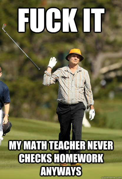 Fuck it My math teacher never checks homework anyways  Bill Murray