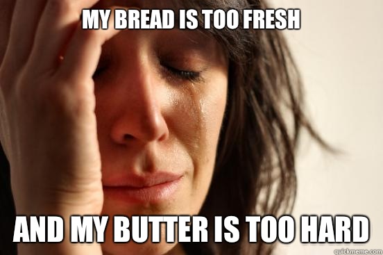 My bread is too fresh And my butter is too hard  First World Problems