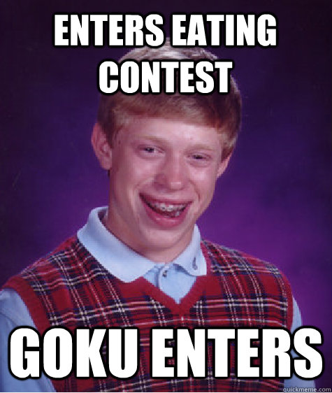 Enters eating contest Goku enters   Bad Luck Brian