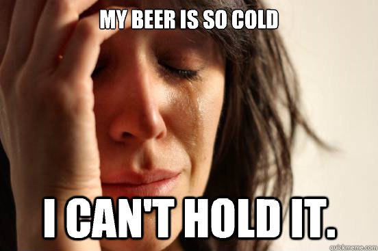 My beer is so cold I can't hold it.  First World Problems