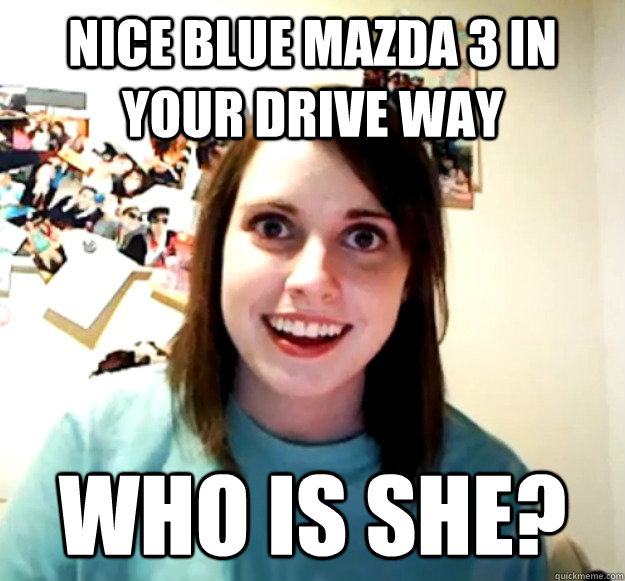 Nice Blue Mazda 3 in your drive way Who is she? - Nice Blue Mazda 3 in your drive way Who is she?  Overly Attached Girlfriend