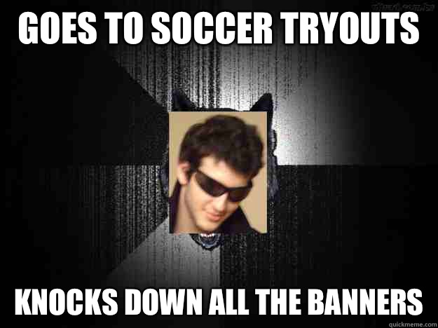 Goes to soccer tryouts  Knocks down all the banners - Goes to soccer tryouts  Knocks down all the banners  Insanity Yaisef