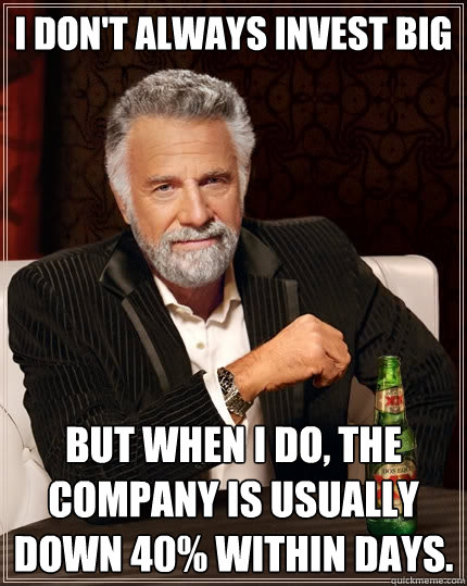 I don't always invest big But when I do, the company is usually down 40% within days.  The Most Interesting Man In The World