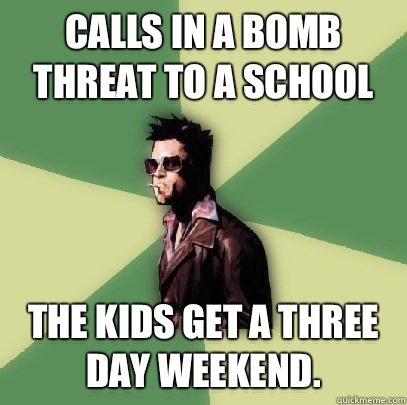 Calls in a bomb threat to a school The kids get a three day weekend.   Helpful Tyler Durden