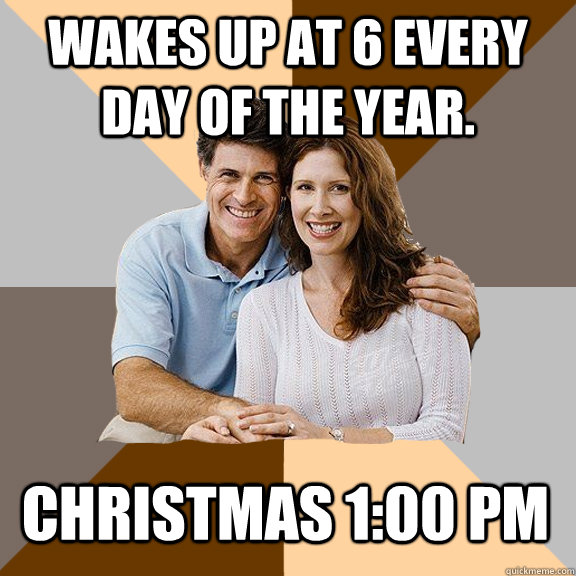 Wakes up at 6 every day of the year. Christmas 1:00 Pm - Wakes up at 6 every day of the year. Christmas 1:00 Pm  Scumbag Parents