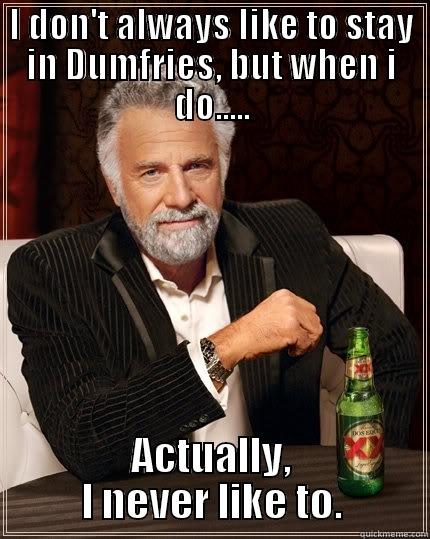 I DON'T ALWAYS LIKE TO STAY IN DUMFRIES, BUT WHEN I DO..... ACTUALLY, I NEVER LIKE TO. The Most Interesting Man In The World