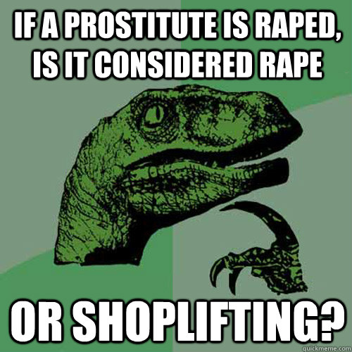 If a prostitute is raped, is it considered rape or shoplifting? - If a prostitute is raped, is it considered rape or shoplifting?  Philosoraptor