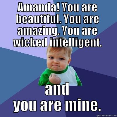 AMANDA! YOU ARE BEAUTIFUL. YOU ARE AMAZING. YOU ARE WICKED INTELLIGENT. AND YOU ARE MINE. Success Kid