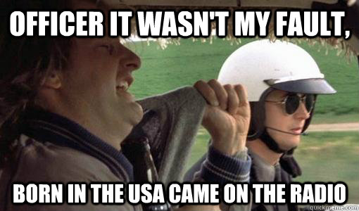 Officer it wasn't my fault, born in the USA came on the radio  Pulled Over