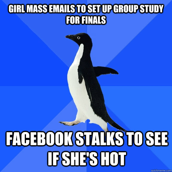 girl mass emails to set up group study for finals facebook stalks to see if she's hot  Socially Awkward Penguin