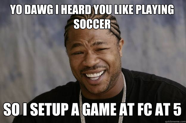 yo dawg i heard you like playing soccer so i setup a game at FC at 5  Xzibit meme