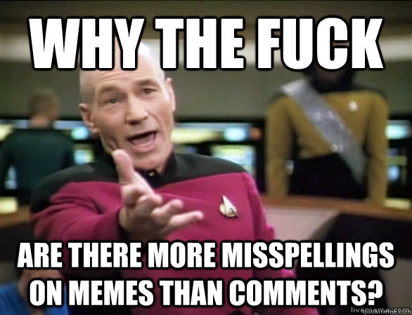 why the fuck are there more misspellings on memes than comments?  Annoyed Picard HD
