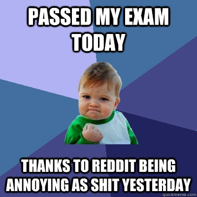 Passed my exam today thanks to reddit being annoying as shit yesterday - Passed my exam today thanks to reddit being annoying as shit yesterday  Success Kid