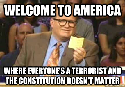 Welcome to America Where everyone's a terrorist and the constitution doesn't matter  