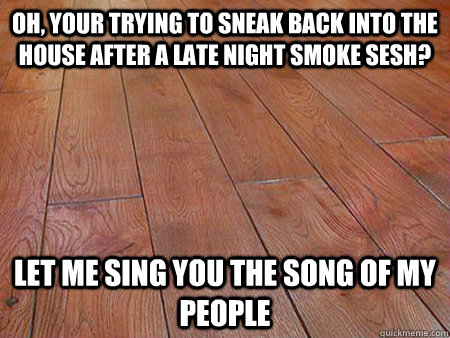 Oh, your trying to sneak back into the house after a late night smoke sesh? let me sing you the song of my people - Oh, your trying to sneak back into the house after a late night smoke sesh? let me sing you the song of my people  Misc