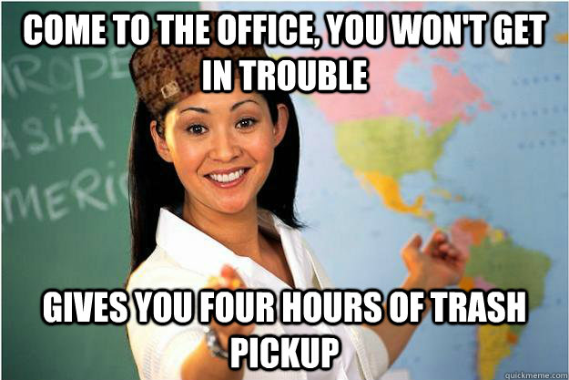 Come to the office, you won't get in trouble Gives you four hours of trash pickup  Scumbag Teacher