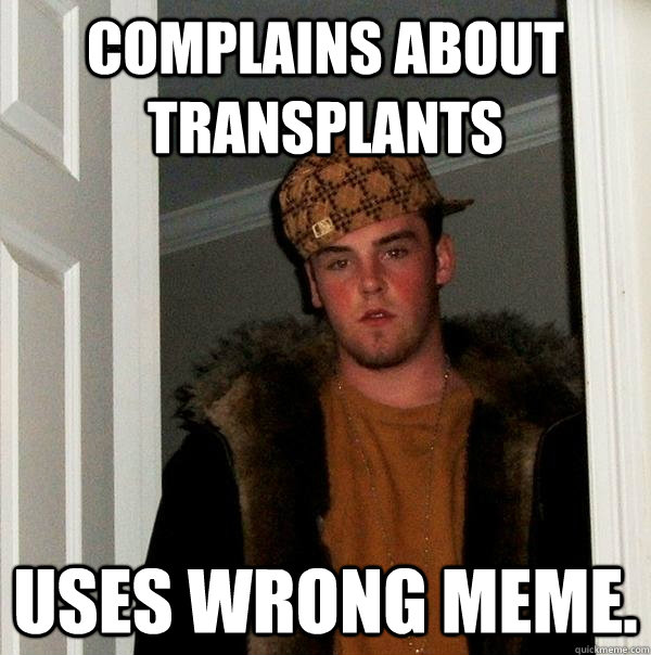 Complains about transplants uses wrong meme.  Scumbag Steve