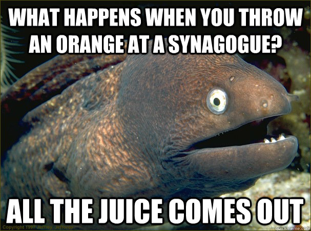 what happens when you throw an orange at a synagogue? all the juice comes out  Bad Joke Eel