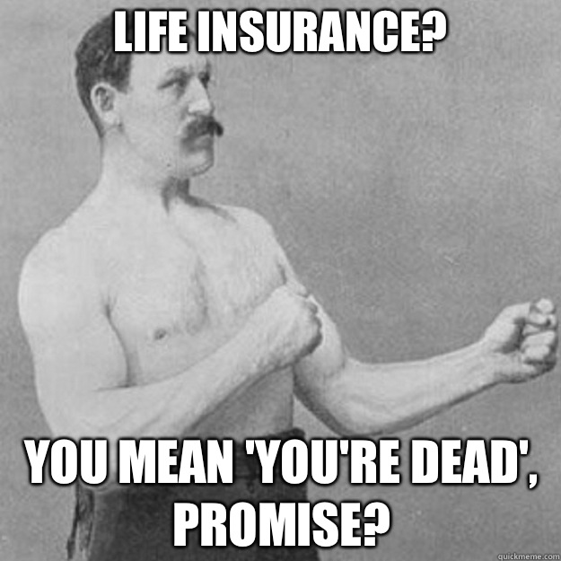 Life insurance? YOU MEAN 'YOU'RE DEAD', PROMISE?  overly manly man