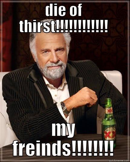 DIE OF THIRST!!!!!!!!!!!! MY FREINDS!!!!!!!! The Most Interesting Man In The World