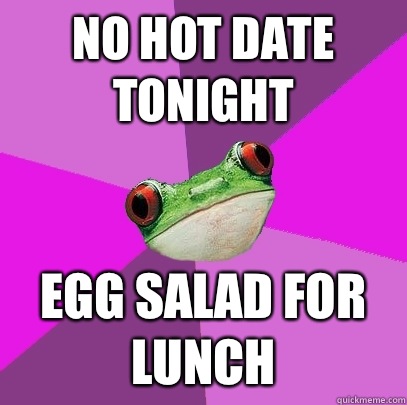 No hot date tonight Egg salad for lunch  Foul Bachelorette Frog