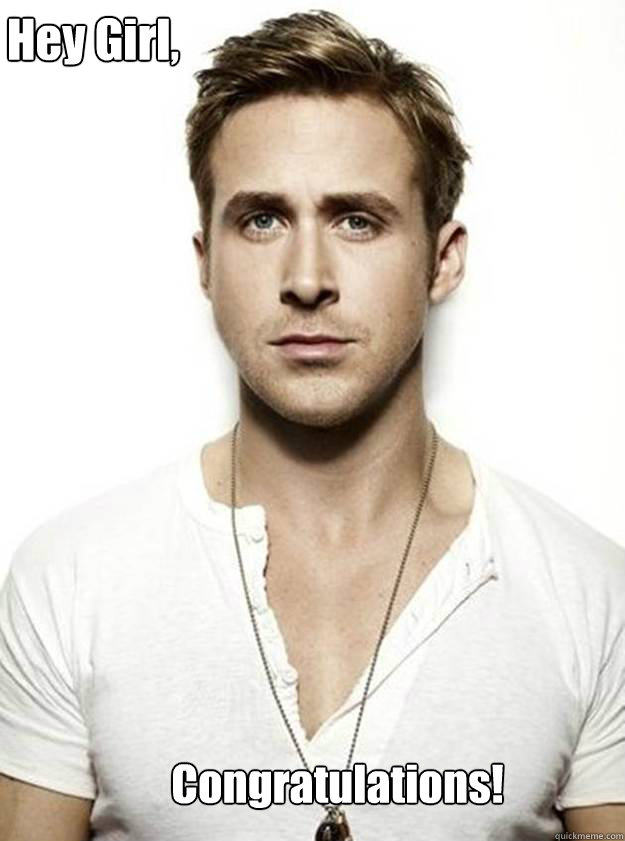 Hey Girl,

  Congratulations!  Ryan Gosling Hey Girl