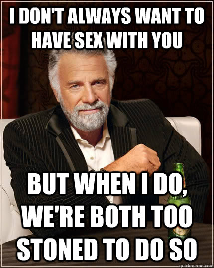 I don't always want to have sex with you But when I do, we're both too stoned to do so  The Most Interesting Man In The World