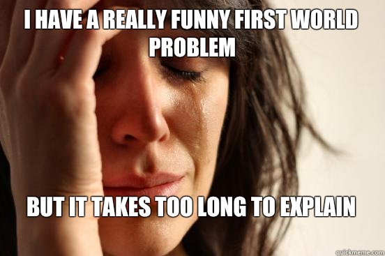I have a really funny first world problem but it takes too long to explain
  First World Problems