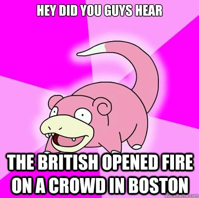 Hey did you guys hear The british opened fire on a crowd in boston  Slowpoke