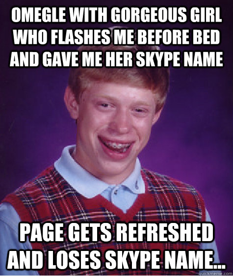 Omegle With gorgeous girl who flashes me before bed and gave me her skype name Page gets refreshed and loses skype name... - Omegle With gorgeous girl who flashes me before bed and gave me her skype name Page gets refreshed and loses skype name...  Misc