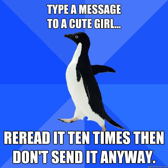 Type A message 
to a cute girl... Reread it ten times then don't send it anyway.   Socially Awkward Penguin
