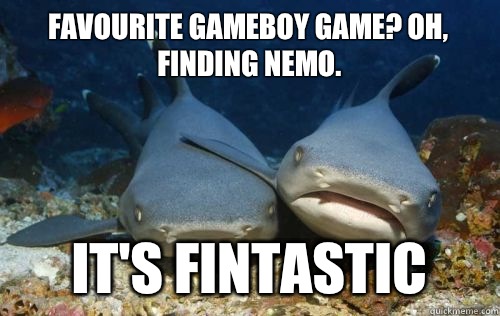 Favourite gameboy game? Oh, finding nemo. It's fintastic  Compassionate Shark Friend