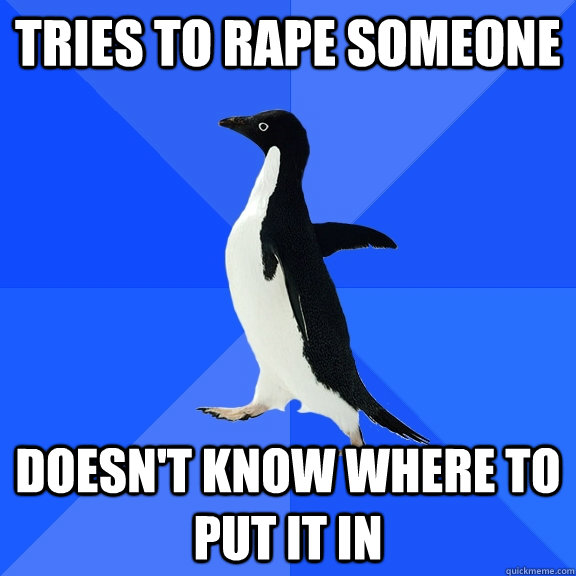 Tries to rape someone Doesn't know where to put it in  Socially Awkward Penguin