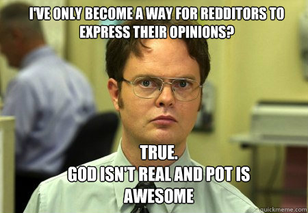 i've only become a way for redditors to express their opinions? true.
god isn't real and pot is awesome  Schrute