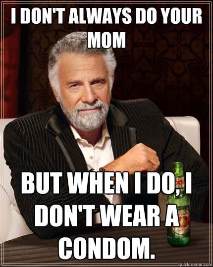 I DON'T ALWAYS Do your Mom BUT WHEN I DO, I don't wear a condom. - I DON'T ALWAYS Do your Mom BUT WHEN I DO, I don't wear a condom.  The Most Interesting Man In The World