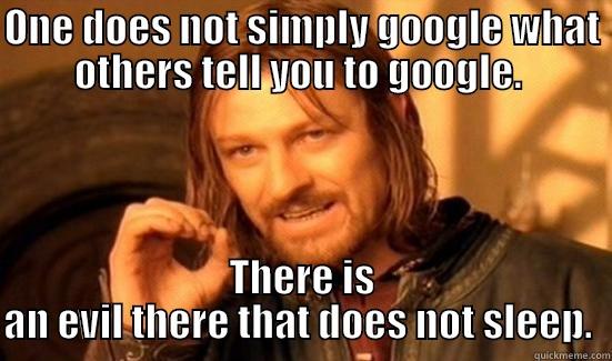 ONE DOES NOT SIMPLY GOOGLE WHAT OTHERS TELL YOU TO GOOGLE.  THERE IS AN EVIL THERE THAT DOES NOT SLEEP.  Boromir