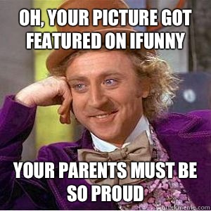 Oh, your picture got featured on ifunny  your parents must be so proud   willy wonka