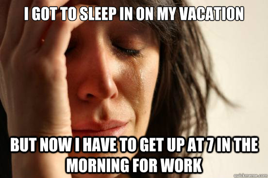 i got to sleep in on my vacation but now i have to get up at 7 in the morning for work  First World Problems