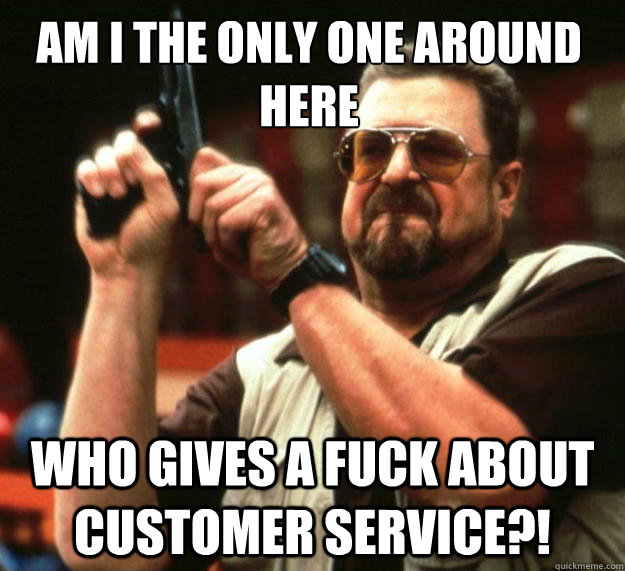 Am I the only one around here who gives a fuck about customer service?!  Walter
