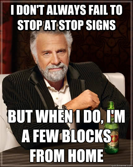I don't always fail to stop at stop signs but when I do, I'm a few blocks from home  The Most Interesting Man In The World
