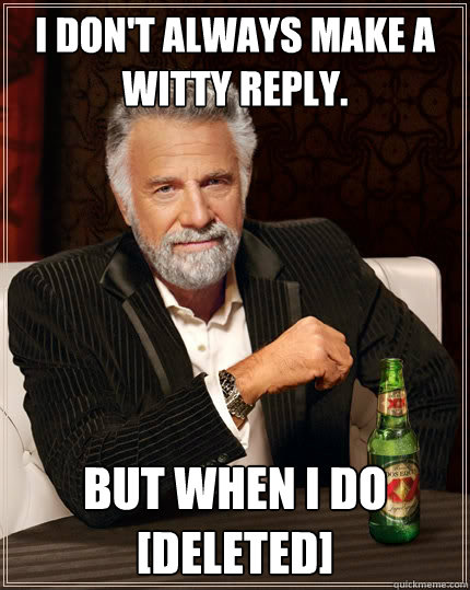 i don't always make a witty reply. But when i do
[Deleted]  The Most Interesting Man In The World