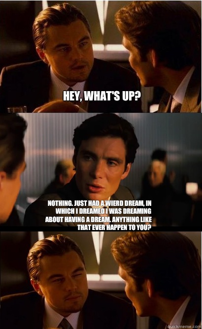 Hey, what's up? Nothing. Just had a wierd dream, in which I dreamed I was dreaming about having a dream. Anything like that ever happen to you?  Inception Meme