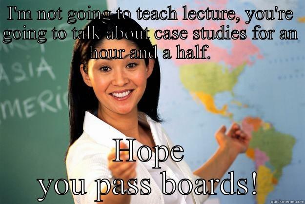 I'M NOT GOING TO TEACH LECTURE, YOU'RE GOING TO TALK ABOUT CASE STUDIES FOR AN HOUR AND A HALF. HOPE YOU PASS BOARDS! Unhelpful High School Teacher