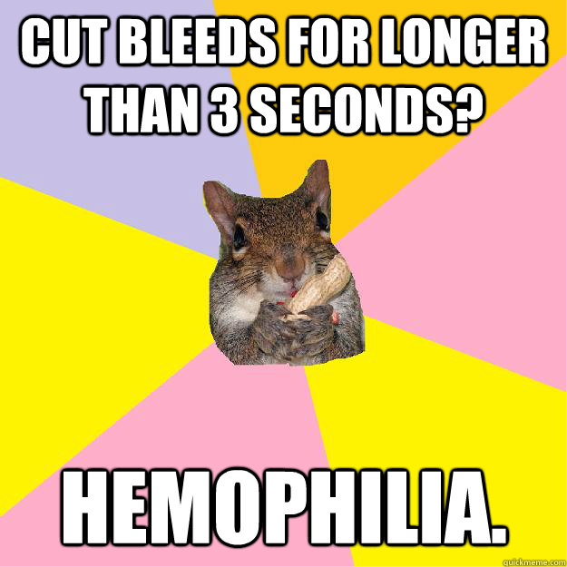 cut bleeds for longer than 3 seconds? hemophilia.  Hypochondriac Squirrel