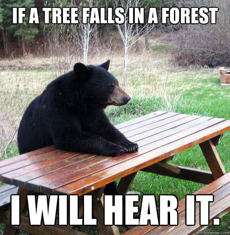 If a tree falls in a forest I will hear it.  waiting bear