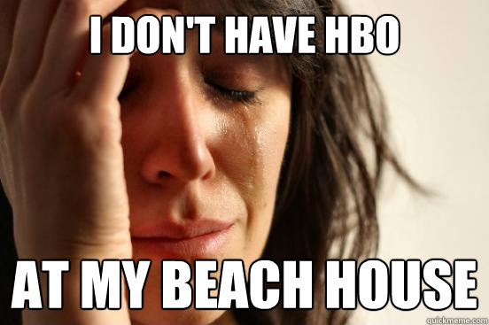 I don't have hbo at my beach house  First World Problems